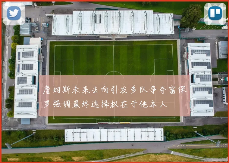 詹姆斯未来去向引发多队争夺富保罗强调最终选择权在于他本人
