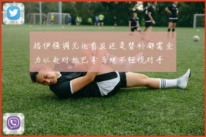 格伊强调无论首发还是替补都需全力以赴对抗巴拿马绝不轻视对手