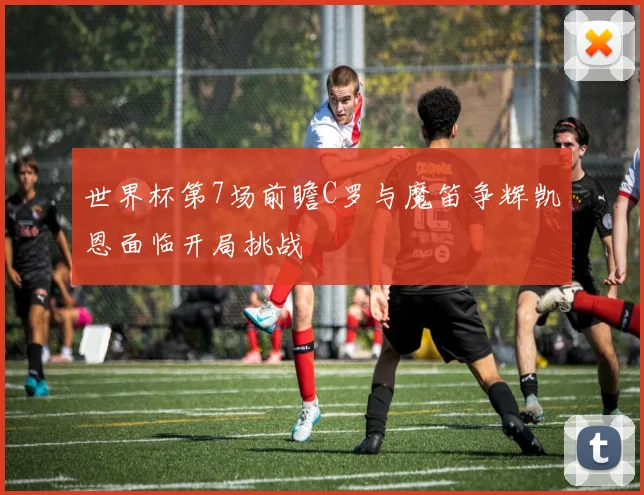 世界杯第7场前瞻C罗与魔笛争辉凯恩面临开局挑战