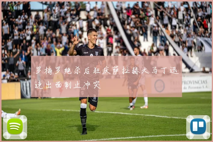 罗梅罗绝杀后狂庆萨拉赫大马丁迅速出面制止冲突