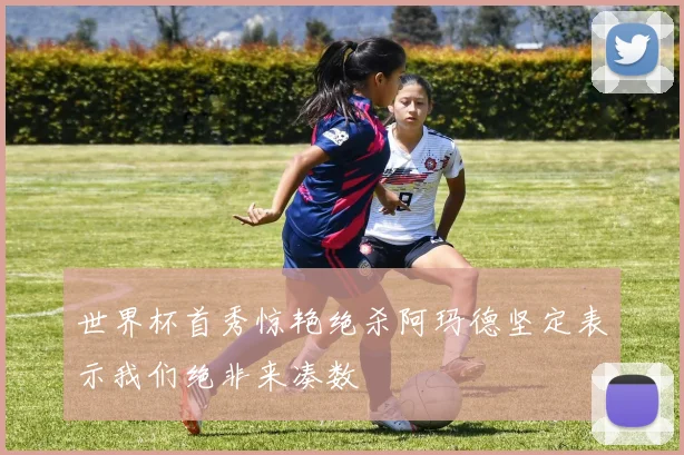 世界杯首秀惊艳绝杀阿玛德坚定表示我们绝非来凑数