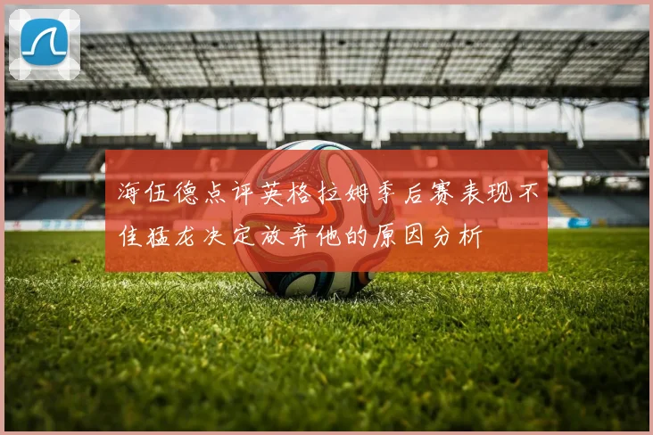 海伍德点评英格拉姆季后赛表现不佳猛龙决定放弃他的原因分析