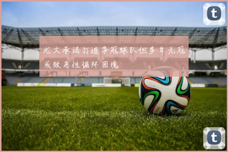 尤文承诺打造争冠球队但多年无冠或致恶性循环困境