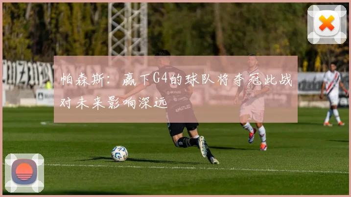 帕森斯：赢下G4的球队将夺冠此战对未来影响深远