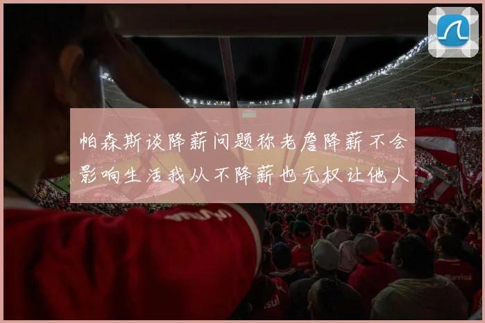 帕森斯谈降薪问题称老詹降薪不会影响生活我从不降薪也无权让他人降薪