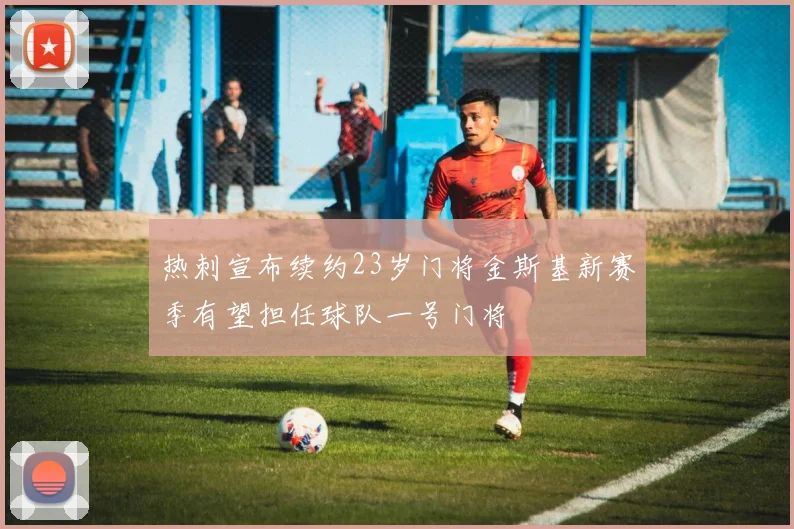 热刺宣布续约23岁门将金斯基新赛季有望担任球队一号门将