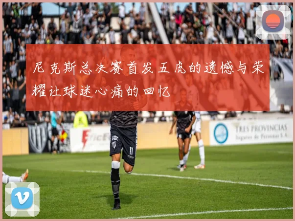 尼克斯总决赛首发五虎的遗憾与荣耀让球迷心痛的回忆
