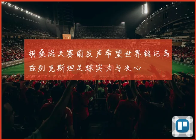 胡桑诺夫赛前发声希望世界铭记乌兹别克斯坦足球实力与决心