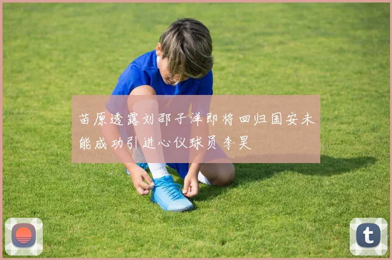 苗原透露刘邵子洋即将回归国安未能成功引进心仪球员李昊