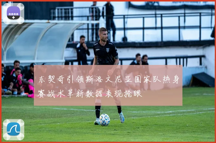 东契奇引领斯洛文尼亚国家队热身赛战术革新数据表现抢眼